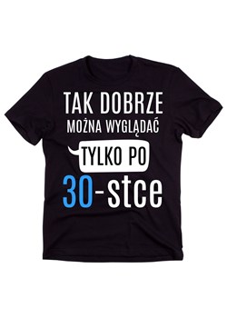 męska koszulka na 30 urodziny TAK DOBRZE MOŻN A WYGLĄDAĆ TYLKO PO 30 ze sklepu Time For Fashion w kategorii T-shirty męskie - zdjęcie 175636200